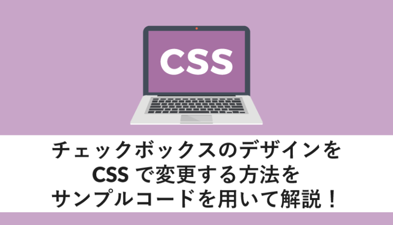 チェックボックス のデザインをCSSで変更する方法をサンプルコードを用いて解説!