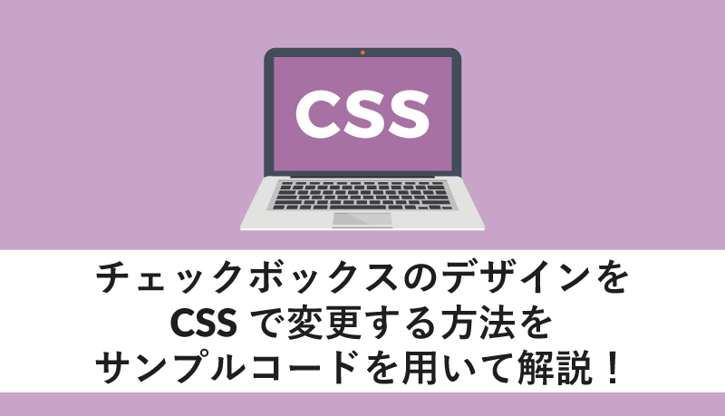 チェックボックス のデザインをCSSで変更する方法をサンプルコードを用いて解説!
